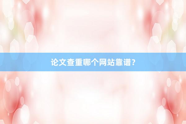 论文查重哪个网站靠谱？